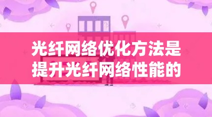 光纤网络优化方法是提升光纤网络性能的关键，涉及多个方面，以下将系统地阐述优化方法及其应用