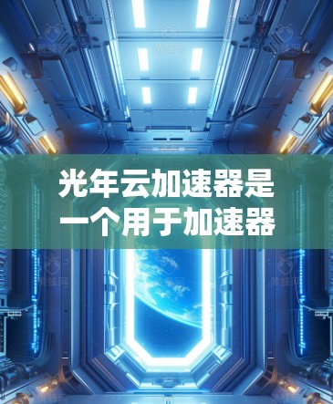 光年云加速器是一个用于加速器的云端加速工具，旨在提升加速器的性能和效率。以下是对该工具的详细总结