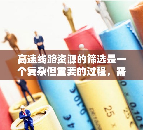 高速线路资源的筛选是一个复杂但重要的过程，需要综合考虑多个因素以确保资源的高效利用和可持续发展。以下是筛选高速资源的详细指南