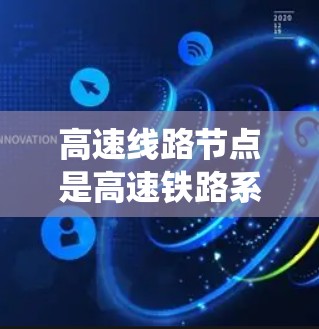 高速线路节点是高速铁路系统中不可或缺的重要组成部分，它们通过连接不同路段，适应快速列车的运行需求，优化运行效率，确保系统的安全、可靠和经济。以下是关于高速线路节点的详细总结