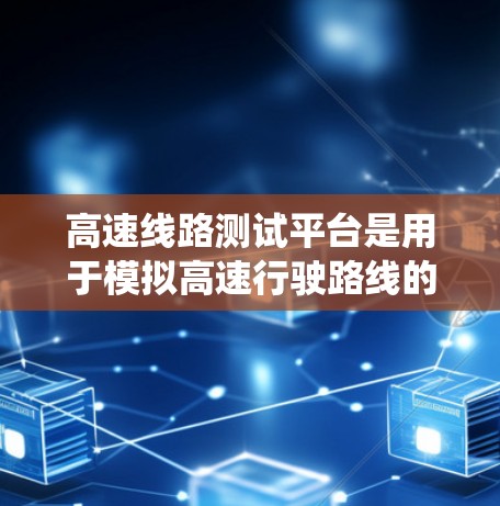 高速线路测试平台是用于模拟高速行驶路线的测试设备，主要用于测试车辆、基础设施或信号系统的运行情况。以下是关于高速线路测试平台的详细介绍