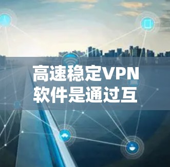 高速稳定VPN软件是通过互联网加密传输的数据和资源，满足用户快速访问需求的软件。以下是关于这些软件的详细介绍