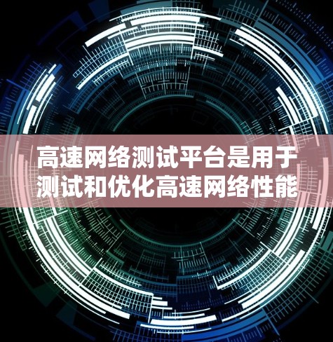 高速网络测试平台是用于测试和优化高速网络性能的重要工具，涵盖了多种类型和特点。以下是对高速网络测试平台的详细总结