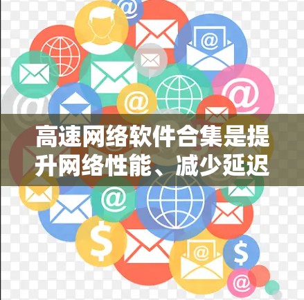 高速网络软件合集是提升网络性能、减少延迟、确保安全性和稳定性的关键工具。以下是一些常用的高速网络软件，涵盖速度、安全性、易用性和稳定性等需求