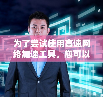 为了尝试使用高速网络加速工具，您可以按照以下步骤进行
