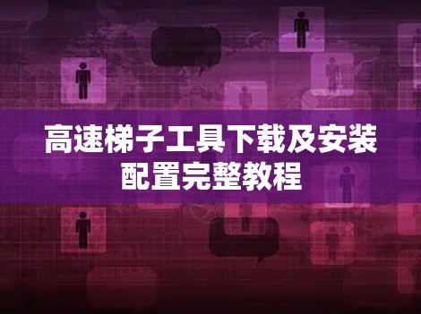 高速梯子工具下载及安装配置完整教程