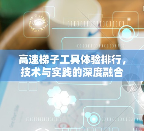 高速梯子工具体验排行，技术与实践的深度融合