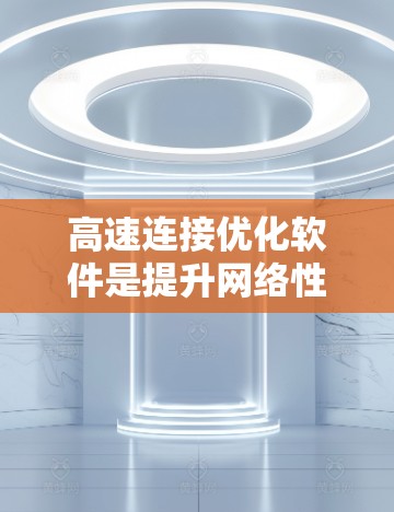 高速连接优化软件是提升网络性能的重要工具，涉及多种软件类型，包括流量控制、带宽管理、防火墙、网络流量监控、设备优化和测试工具。以下是对高速连接优化软件的详细总结