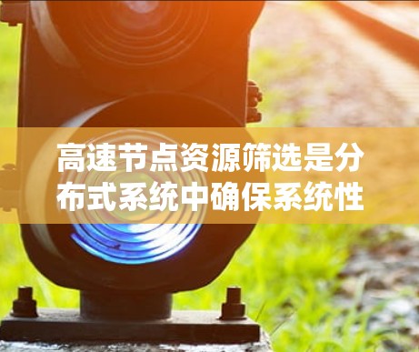 高速节点资源筛选是分布式系统中确保系统性能的关键步骤，涉及物理、网络和应用层的因素。以下是一个系统性的总结，涵盖筛选方法的各个方面