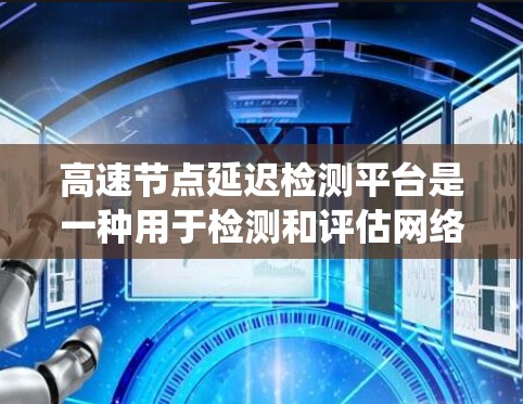 高速节点延迟检测平台是一种用于检测和评估网络传输过程中延迟的设备或系统。这些平台通常用于网络测试、流量监控、流量管理等场景，以确保网络性能稳定，减少延迟对用户体验的影响
