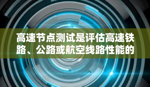 高速节点测试是评估高速铁路、公路或航空线路性能的重要手段，旨在确保这些节点在极端条件下正常运行。以下是关于高速节点测试的详细总结和解释