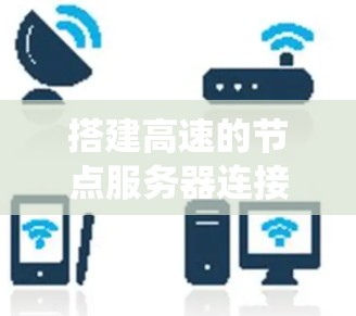 搭建高速的节点服务器连接需要综合考虑硬件、软件和网络等多个方面。以下是一个系统的步骤指南，帮助你高效地实现高速连接