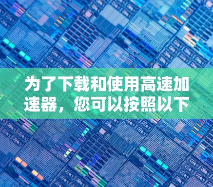 为了下载和使用高速加速器，您可以按照以下步骤进行