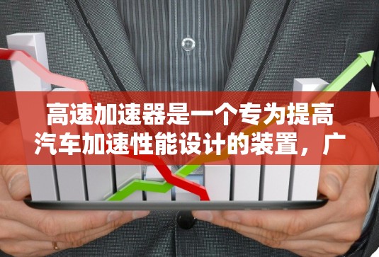 高速加速器是一个专为提高汽车加速性能设计的装置，广泛应用于汽车制造和加速场。以下是对高速加速器的详细分析
