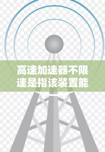 高速加速器不限速是指该装置能够随时调整速度，不受其最大加速或减速限制，从而在高速行驶中提供灵活的加速能力。以下是对此问题的详细分析