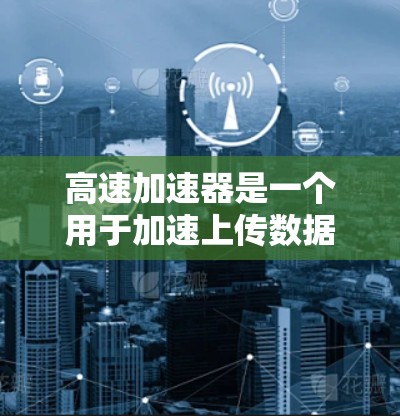 高速加速器是一个用于加速上传数据的Android应用，主要针对服务器上传数据的情况。以下是关于高速加速器的详细分析