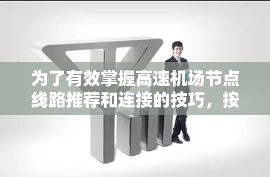 为了有效掌握高速机场节点线路推荐和连接的技巧，按照以下步骤进行