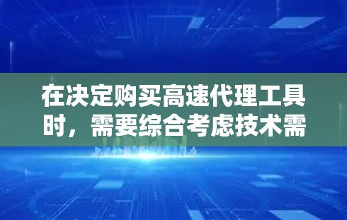 在决定购买高速代理工具时，需要综合考虑技术需求、使用场景、预算以及用户评价等因素。以下是对高速代理工具的详细分析和推荐