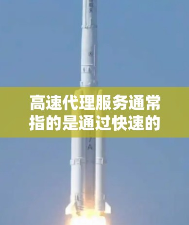 高速代理服务通常指的是通过快速的网络连接和技术，使交易或服务的完成速度显著加快的服务。以下是一些可能涉及高速代理服务的方面