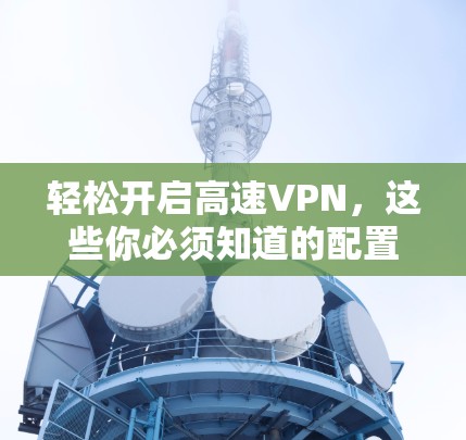 轻松开启高速VPN，这些你必须知道的配置细节