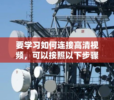 要学习如何连接高清视频，可以按照以下步骤进行