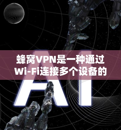 蜂窝VPN是一种通过Wi-Fi连接多个设备的技术，适合需要同时访问多个设备的用户。以下是对蜂窝VPN的详细分析和使用步骤