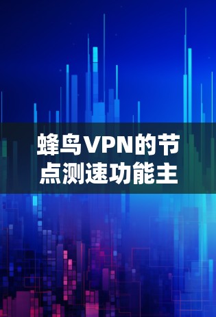 蜂鸟VPN的节点测速功能主要是为了评估服务器性能，确保数据传输的安全和稳定。以下是详细的步骤和注意事项