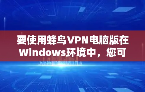 要使用蜂鸟VPN电脑版在Windows环境中，您可以按照以下步骤操作