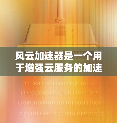 风云加速器是一个用于增强云服务的加速器，通常包括主加速节点、主加速节点、主搜索节点和主加速节点。以下是关于风云加速器节点选择的建议