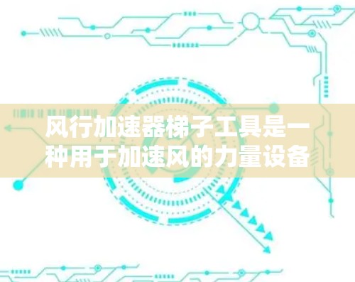 风行加速器梯子工具是一种用于加速风的力量设备，由风行公司生产。它通常由风力加速器、旋翼加速器或其他类型组成，通过调整设备以适应不同风速需求。以下是关于该工具的详细信息