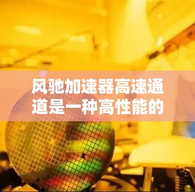 风驰加速器高速通道是一种高性能的加速装置，主要用于在高速公路上提供快速的加速和稳定行驶。以下是对其设计和功能的详细介绍