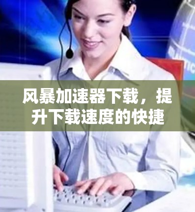 风暴加速器下载，提升下载速度的快捷方式