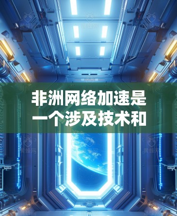 非洲网络加速是一个涉及技术和经济的复杂议题，具体包括以下几个方面