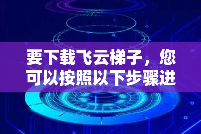 要下载飞云梯子，您可以按照以下步骤进行