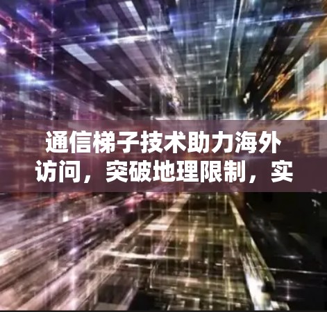 通信梯子技术助力海外访问，突破地理限制，实现高效沟通