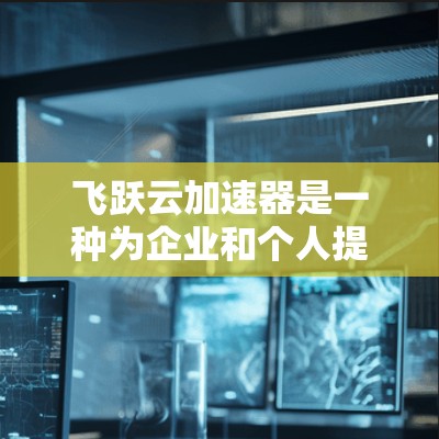 飞跃云加速器是一种为企业和个人提供云加速解决方案的工具，旨在提升服务器性能和稳定性。以下是一些常见的飞跃云加速器节点类型及其推荐，根据不同需求选择合适的加速器