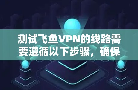 测试飞鱼VPN的线路需要遵循以下步骤，确保设备和网络安全