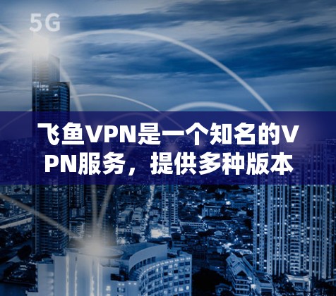 飞鱼VPN是一个知名的VPN服务，提供多种版本供用户选择。以下是关于飞鱼VPN的常见版本及其特点