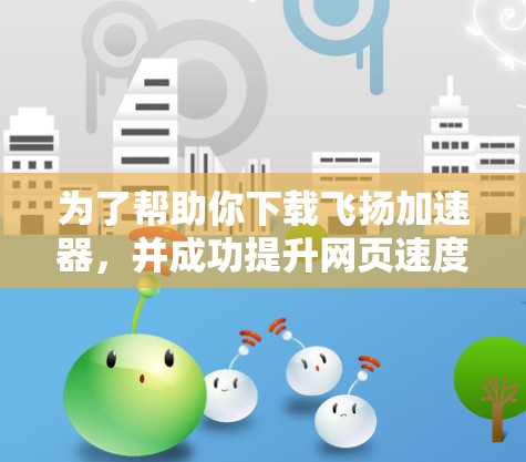 为了帮助你下载飞扬加速器，并成功提升网页速度，以下是详细的步骤