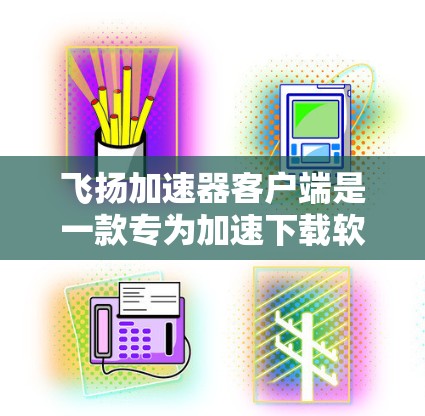 飞扬加速器客户端是一款专为加速下载软件而设计的工具，旨在帮助用户更快地完成下载任务。下面是关于飞扬加速器客户端的详细信息