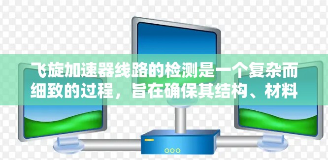飞旋加速器线路的检测是一个复杂而细致的过程，旨在确保其结构、材料、性能和环境适应性均符合标准。以下是对检测步骤的详细总结