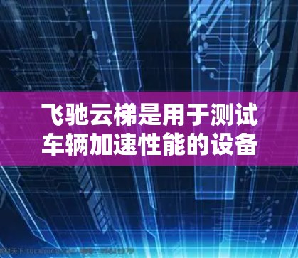 飞驰云梯是用于测试车辆加速性能的设备，主要用于汽车测试中心。其加速测速功能通过以下步骤实现