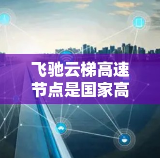 飞驰云梯高速节点是国家高速公路网中的重要组成部分，主要由普通公路桥、高速公路桥、隧道曲线和桥梁曲线组成。这些节点连接着全国多个省份的高速公路，确保交通的顺畅和安全。以下是这些节点的详细说明