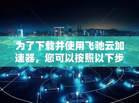 为了下载并使用飞驰云加速器，您可以按照以下步骤进行