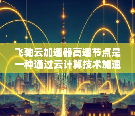 飞驰云加速器高速节点是一种通过云计算技术加速数据传输和处理的高级工具，旨在提升网络效率和数据处理速度。以下是对该技术的详细分析