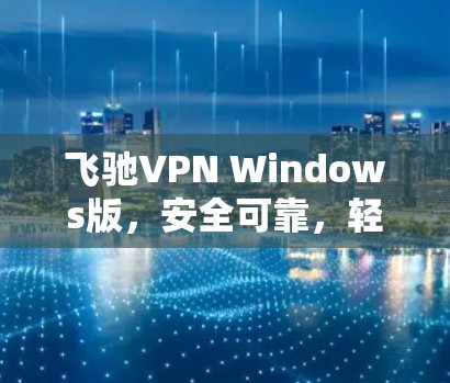 飞驰VPN Windows版，安全可靠，轻松上网