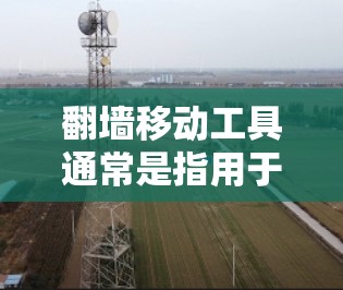 翻墙移动工具通常是指用于将手机移动到另一个设备（如电脑或平板）的工具。这些工具可以帮助用户方便地将设备切换到其他设备上，通常包括以下几种类型