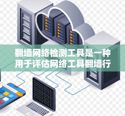 翻墙网络检测工具是一种用于评估网络工具翻墙行为的软件或应用程序，帮助检测翻墙的存在，评估其安全性。以下是对该主题的详细总结