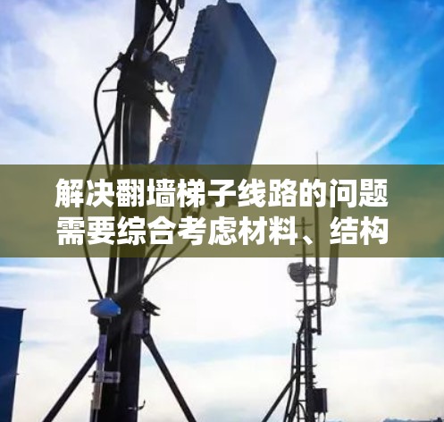 解决翻墙梯子线路的问题需要综合考虑材料、结构、连接和预防措施。以下是一步步的解决方案