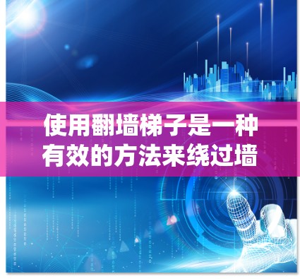 使用翻墙梯子是一种有效的方法来绕过墙或门，尤其是在需要调整位置或避免墙面或门的结构干扰时。以下是一个分步指南，帮助您更好地理解和应用翻墙梯子